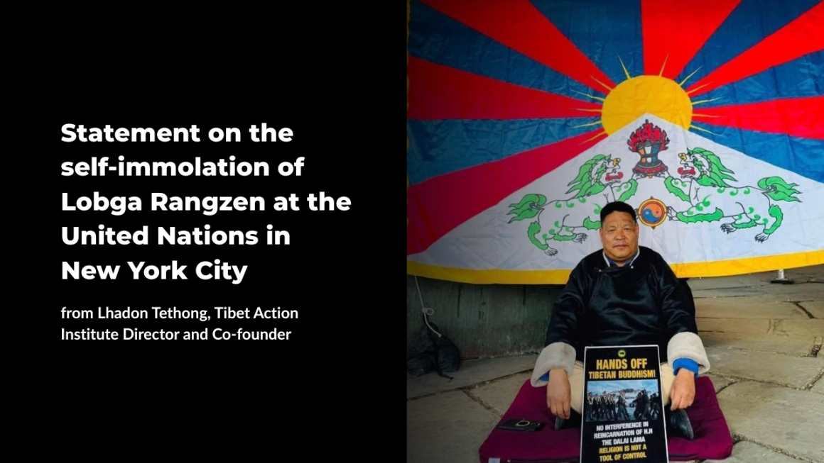 Statement on the self-immolation of Lobga Rangzen at the United Nations in New York City from Lhadon Tethong, Tibet Action Institute Director and Co-founder Statement on the self-immolation of Lobga Rangzen at the United Nations in New York City from Lhadon Tethong, Tibet Action Institute Director and Co-founder